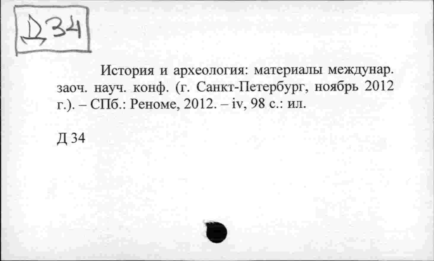 ﻿История и археология: материалы междунар. заоч. науч. конф. (г. Санкт-Петербург, ноябрь 2012 г.). - СПб.: Реноме, 2012. - iv, 98 с.: ил.
Д34